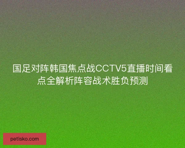 国足对阵韩国焦点战CCTV5直播时间看点全解析阵容战术胜负预测