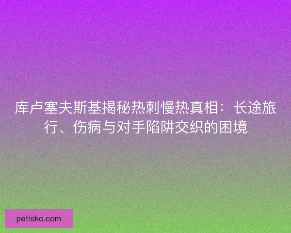 库卢塞夫斯基揭秘热刺慢热真相：长途旅行、伤病与对手陷阱交织的困境