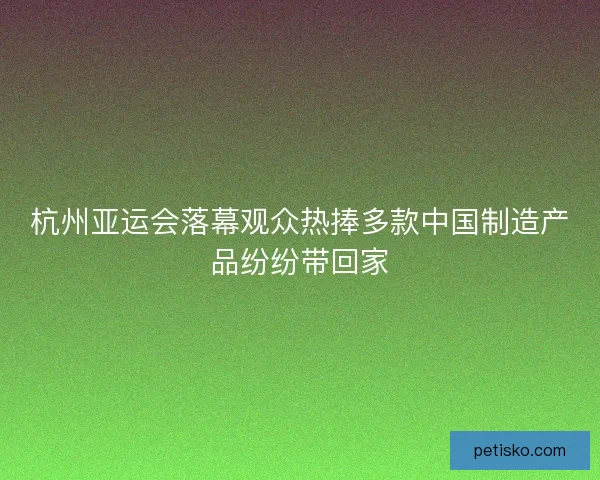 杭州亚运会落幕观众热捧多款中国制造产品纷纷带回家 杭州亚运会落幕观众热捧多款中国制造产品纷纷带回家
