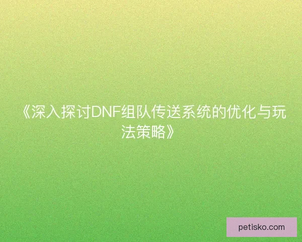 《深入探讨DNF组队传送系统的优化与玩法策略》 《深入探讨DNF组队传送系统的优化与玩法策略》