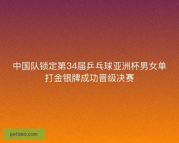 中国队锁定第34届乒乓球亚洲杯男女单打金银牌成功晋级决赛 中国队锁定第34届乒乓球亚洲杯男女单打金银牌成功晋级决赛