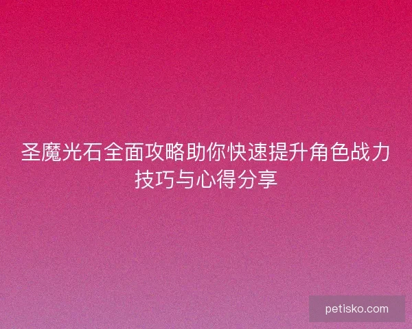 圣魔光石全面攻略助你快速提升角色战力技巧与心得分享