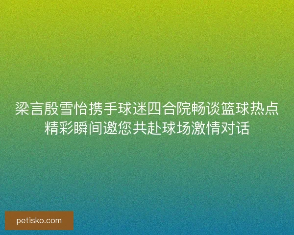 梁言殷雪怡携手球迷四合院畅谈篮球热点精彩瞬间邀您共赴球场激情对话