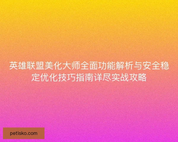 英雄联盟美化大师全面功能解析与安全稳定优化技巧指南详尽实战攻略