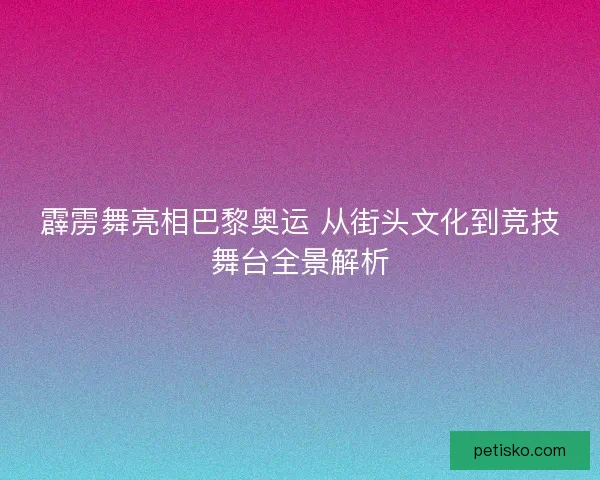 霹雳舞亮相巴黎奥运 从街头文化到竞技舞台全景解析 霹雳舞亮相巴黎奥运 从街头文化到竞技舞台全景解析
