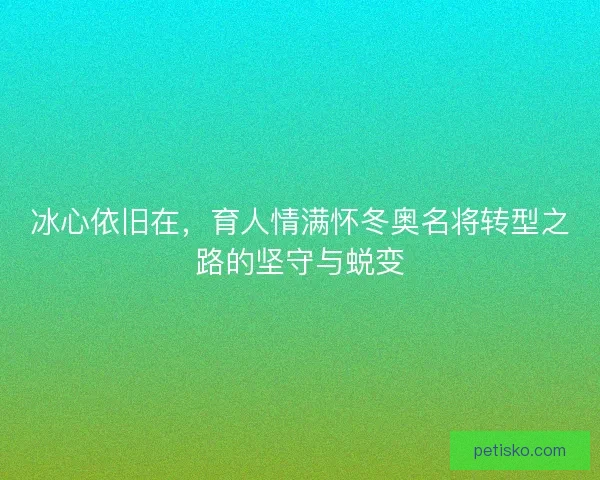 冰心依旧在，育人情满怀冬奥名将转型之路的坚守与蜕变