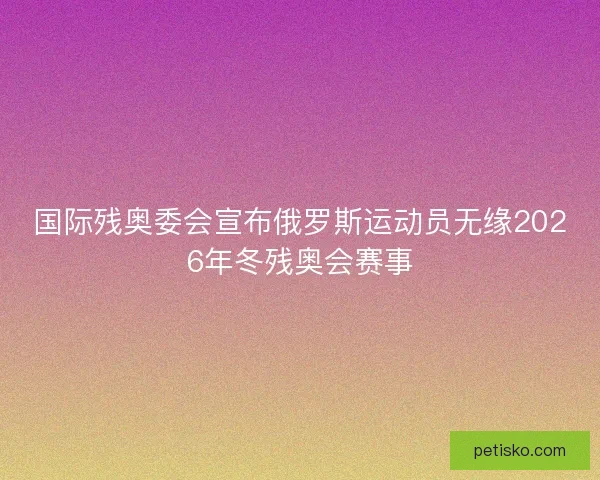 国际残奥委会宣布俄罗斯运动员无缘2026年冬残奥会赛事