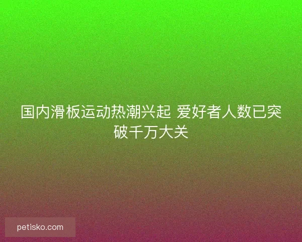 国内滑板运动热潮兴起 爱好者人数已突破千万大关