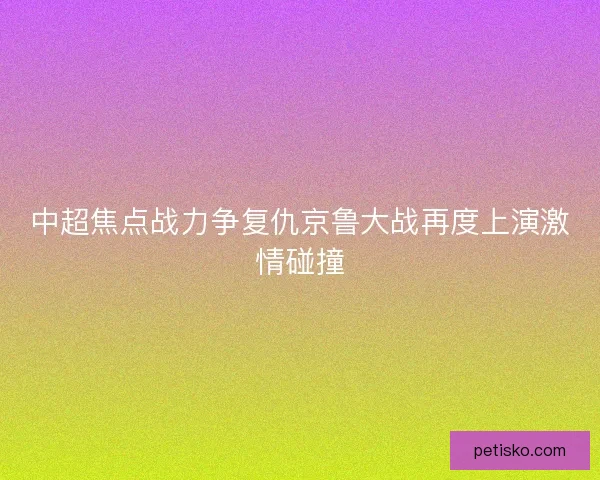 中超焦点战力争复仇京鲁大战再度上演激情碰撞