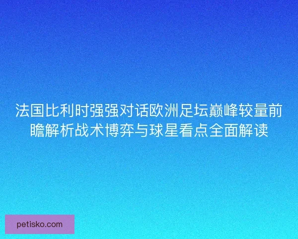 法国比利时强强对话欧洲足坛巅峰较量前瞻解析战术博弈与球星看点全面解读 法国比利时强强对话欧洲足坛巅峰较量前瞻解析战术博弈与球星看点全面解读